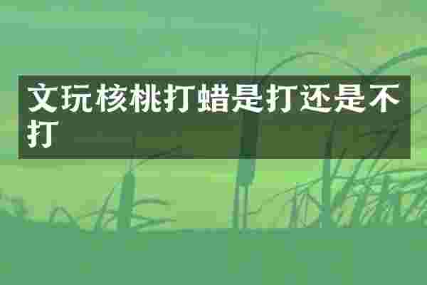 文玩核桃打蜡是打还是不打