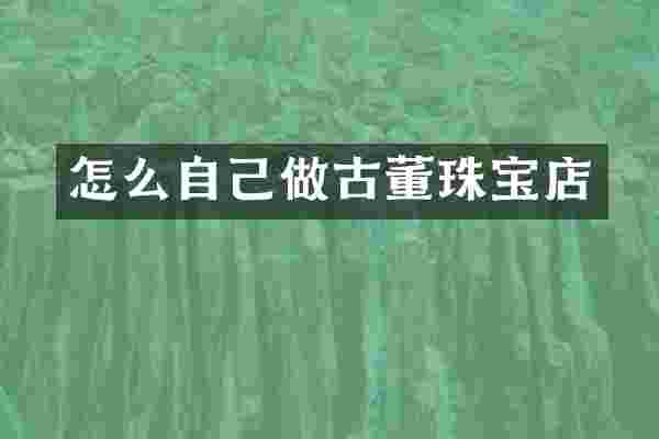 怎么自己做古董珠宝店