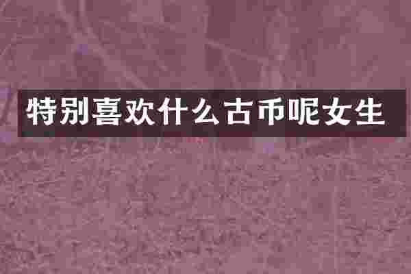 特别喜欢什么古币呢女生