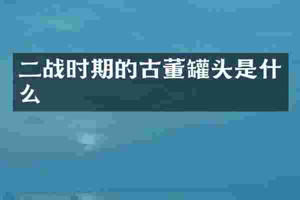 二战时期的古董罐头是什么