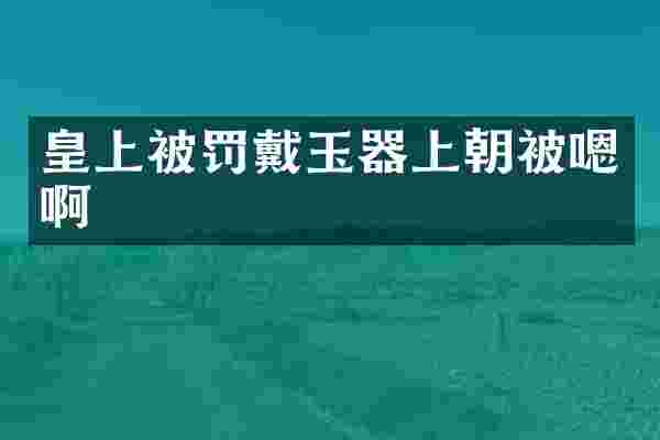 皇上被罚戴玉器上朝被嗯啊