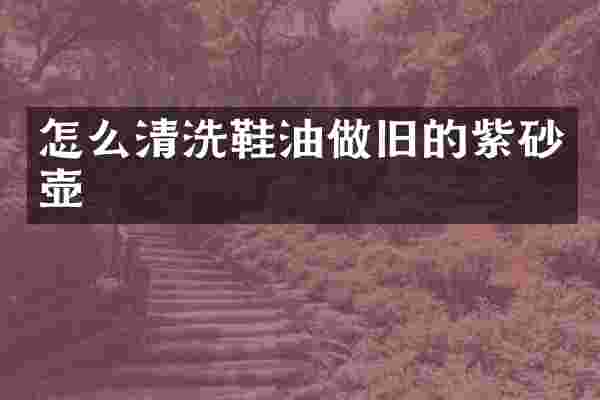 怎么清洗鞋油做旧的紫砂壶