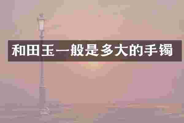 和田玉一般是多大的手镯
