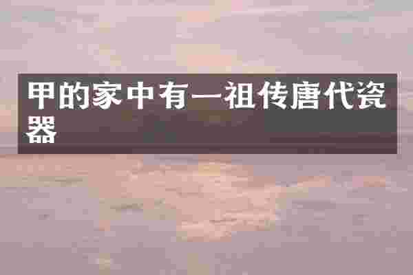 甲的家中有一祖传唐代瓷器