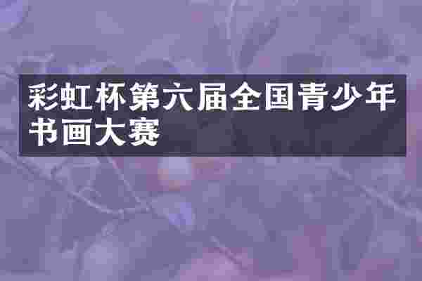 彩虹杯第六届全国青少年书画大赛