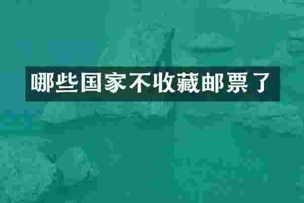 哪些国家不收藏邮票了