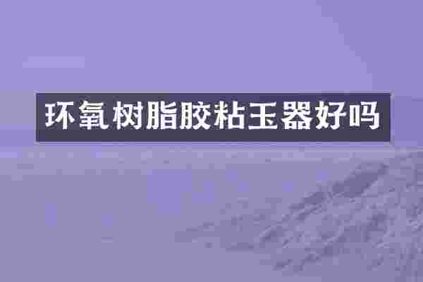 环氧树脂胶粘玉器好吗