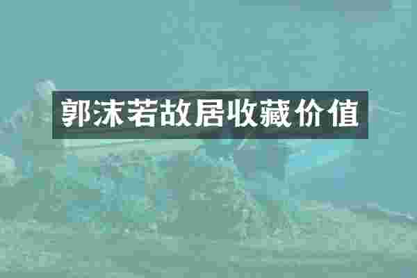 郭沫若故居收藏价值
