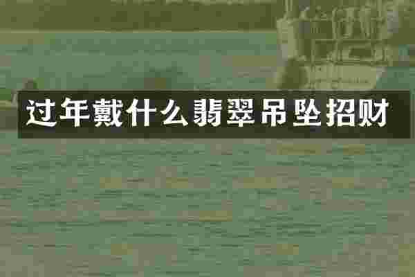 过年戴什么翡翠吊坠招财
