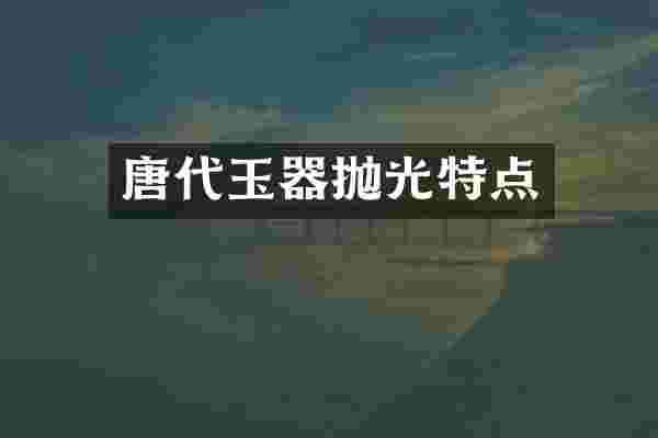 唐代玉器抛光特点