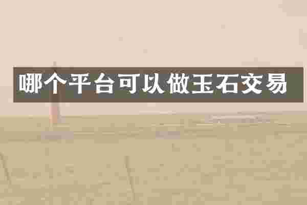 哪个平台可以做玉石交易