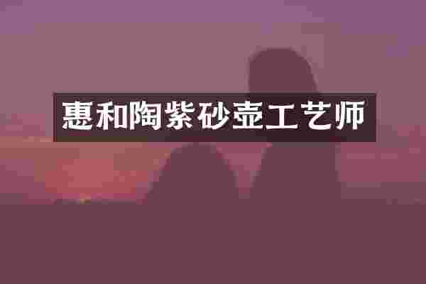 惠和陶紫砂壶工艺师