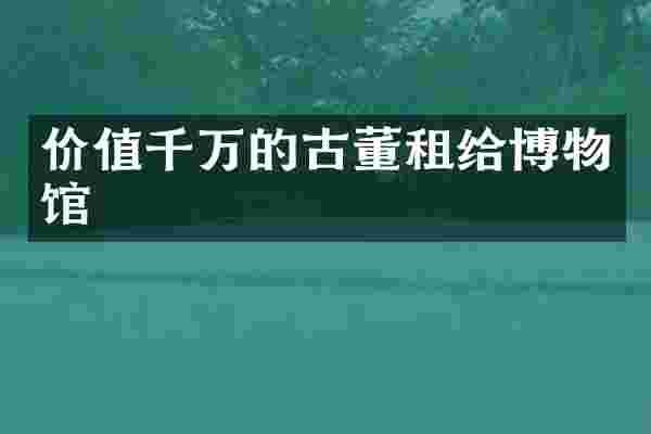 价值千万的古董租给博物馆