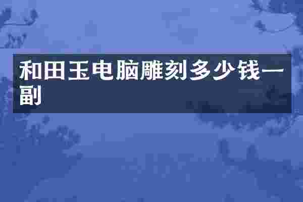 和田玉电脑雕刻多少钱一副