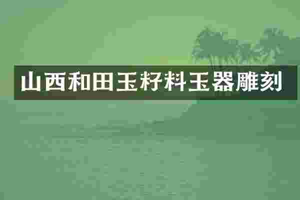 山西和田玉籽料玉器雕刻