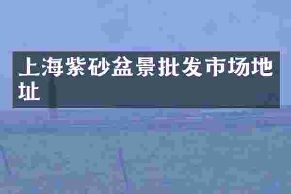 上海紫砂盆景批发市场地址