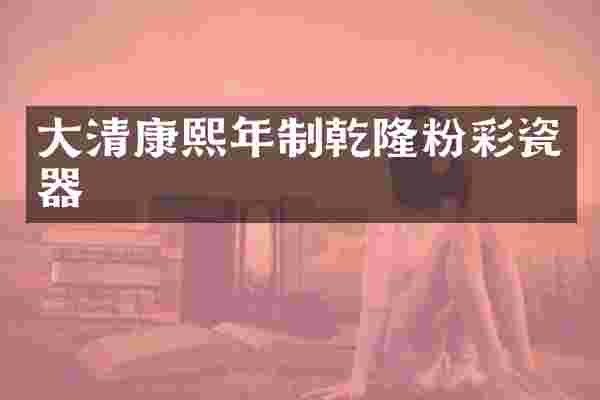 大清康熙年制乾隆粉彩瓷器