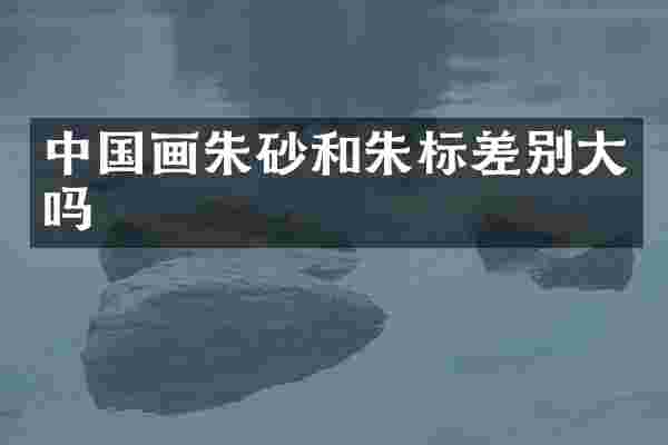 中国画朱砂和朱标差别大吗