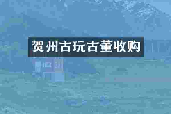 贺州古玩古董收购