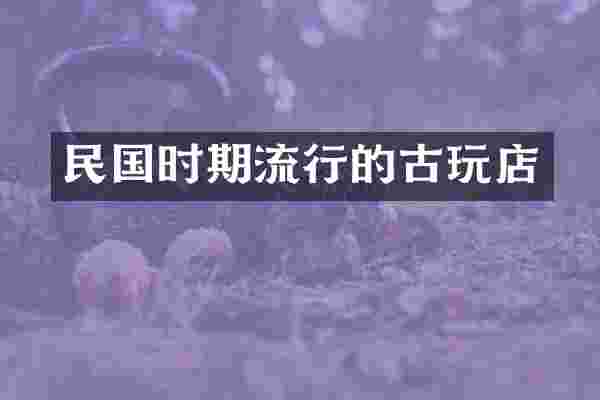 民国时期流行的古玩店
