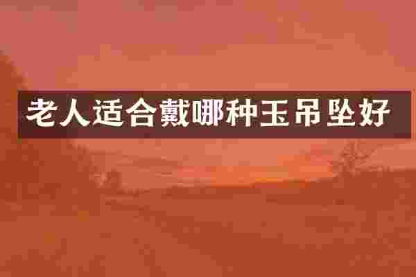 老人适合戴哪种玉吊坠好