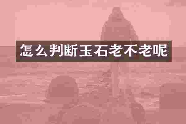怎么判断玉石老不老呢