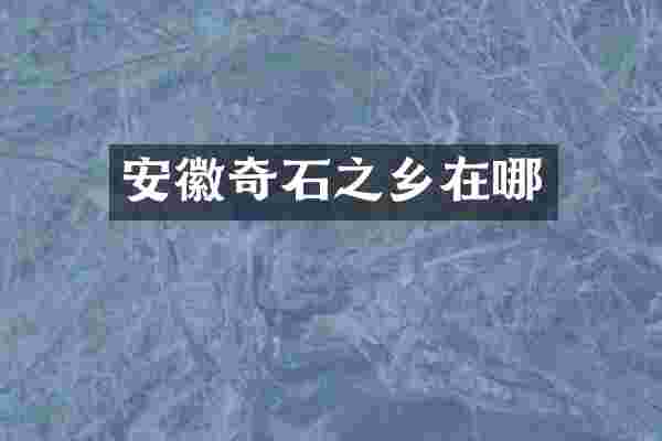 安徽奇石之乡在哪