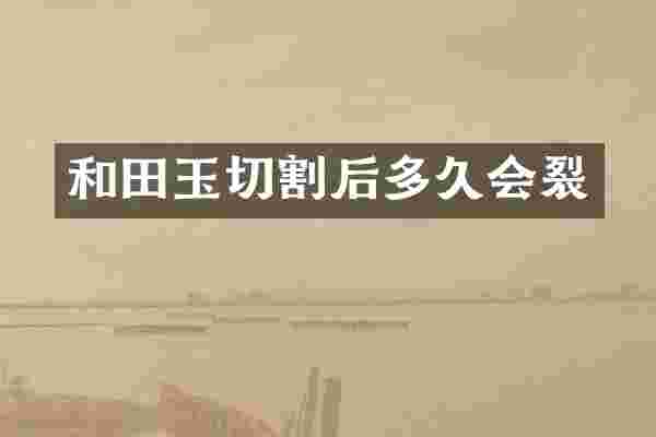 和田玉切割后多久会裂