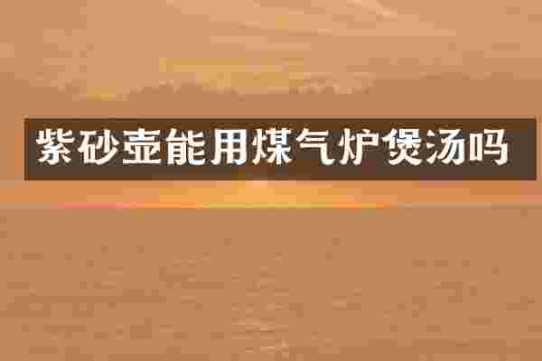 紫砂壶能用煤气炉煲汤吗