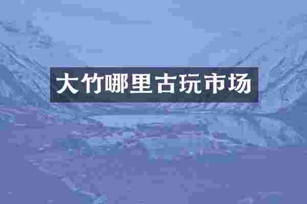 大竹哪里古玩市场