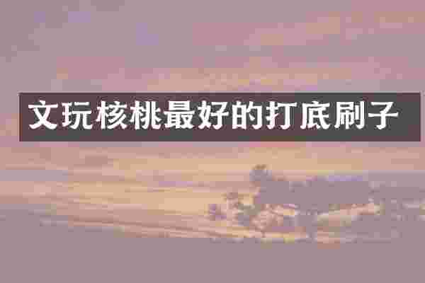 文玩核桃最好的打底刷子