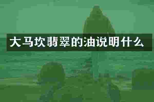大马坎翡翠的油说明什么