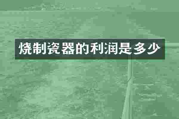 烧制瓷器的利润是多少