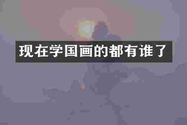 现在学国画的都有谁了