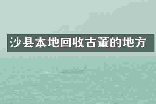 沙县本地回收古董的地方