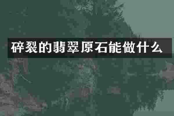 碎裂的翡翠原石能做什么