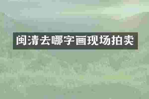 闽清去哪字画现场拍卖