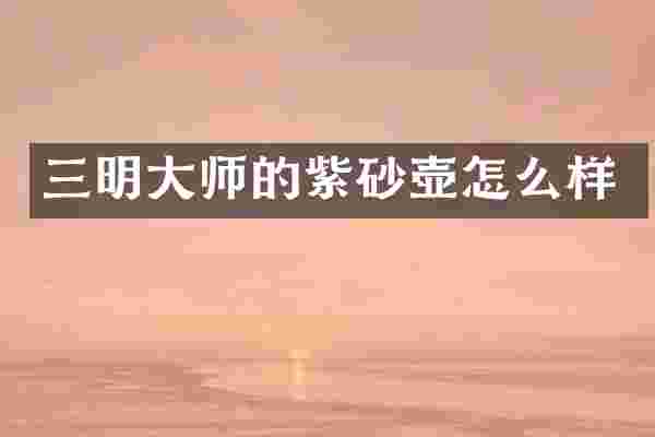 三明大师的紫砂壶怎么样