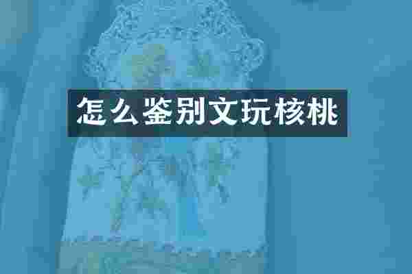 怎么鉴别文玩核桃