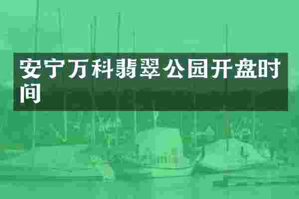 安宁万科翡翠公园开盘时间