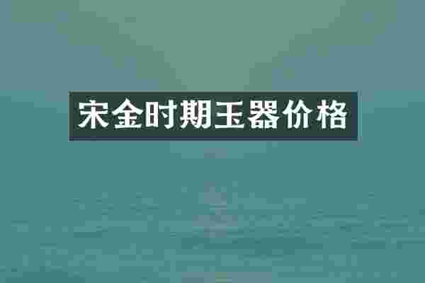 宋金时期玉器价格