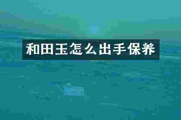 和田玉怎么出手保养