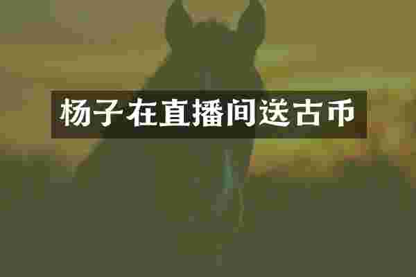 杨子在直播间送古币