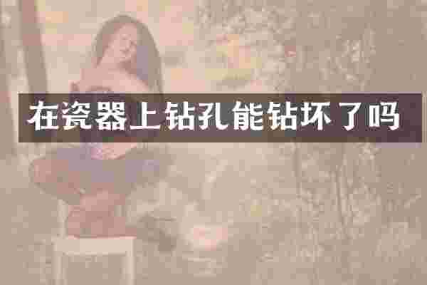 在瓷器上钻孔能钻坏了吗
