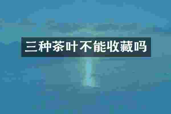 三种茶叶不能收藏吗