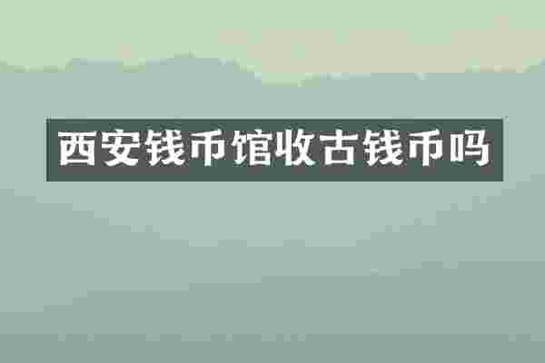 西安钱币馆收古钱币吗