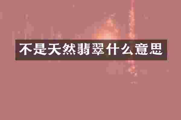 不是天然翡翠什么意思