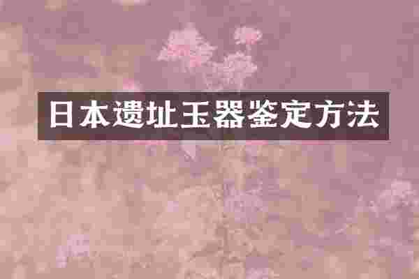 日本遗址玉器鉴定方法