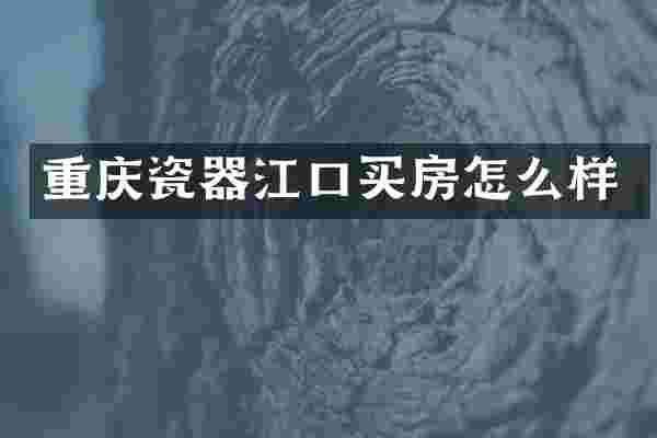 重庆瓷器江口买房怎么样