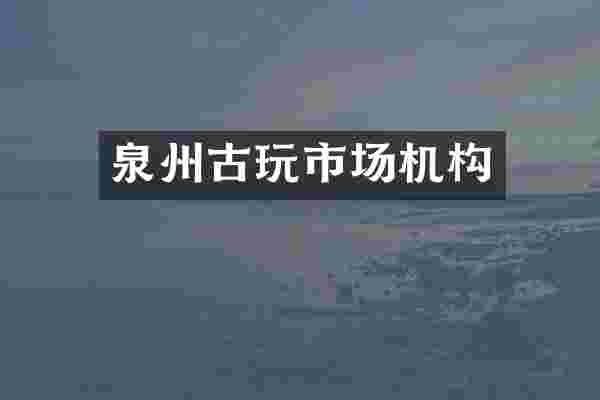 泉州古玩市场机构